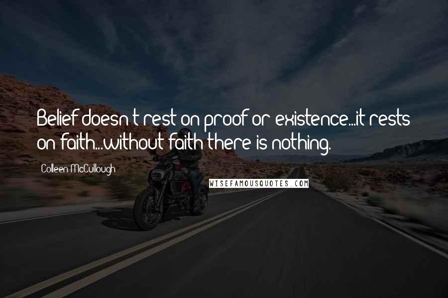Colleen McCullough Quotes: Belief doesn't rest on proof or existence...it rests on faith...without faith there is nothing.