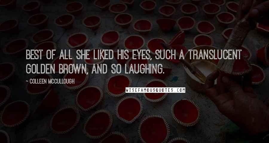 Colleen McCullough Quotes: Best of all she liked his eyes, such a translucent golden brown, and so laughing.