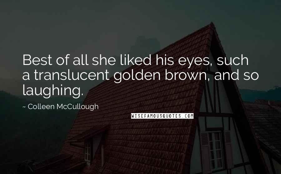 Colleen McCullough Quotes: Best of all she liked his eyes, such a translucent golden brown, and so laughing.