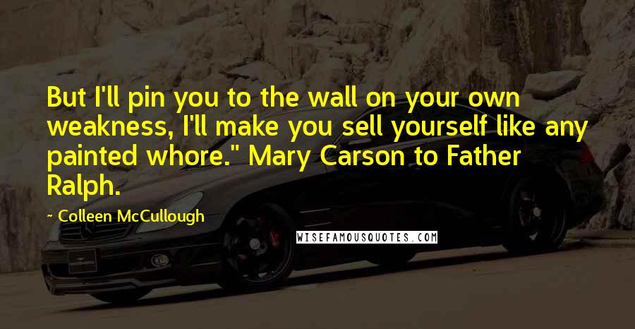 Colleen McCullough Quotes: But I'll pin you to the wall on your own weakness, I'll make you sell yourself like any painted whore." Mary Carson to Father Ralph.