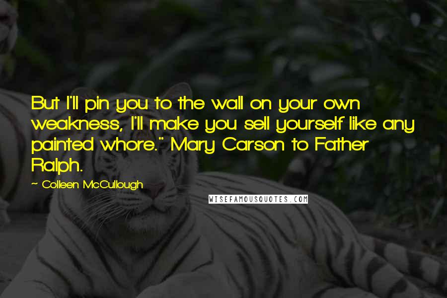 Colleen McCullough Quotes: But I'll pin you to the wall on your own weakness, I'll make you sell yourself like any painted whore." Mary Carson to Father Ralph.