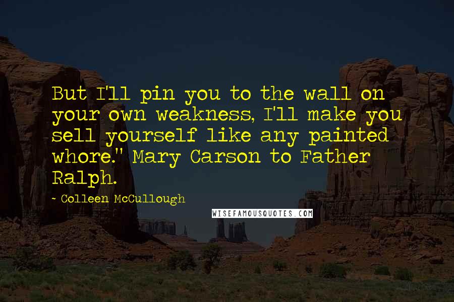 Colleen McCullough Quotes: But I'll pin you to the wall on your own weakness, I'll make you sell yourself like any painted whore." Mary Carson to Father Ralph.