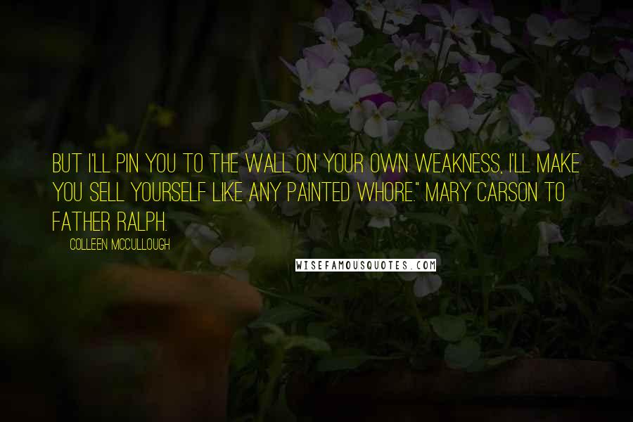 Colleen McCullough Quotes: But I'll pin you to the wall on your own weakness, I'll make you sell yourself like any painted whore." Mary Carson to Father Ralph.