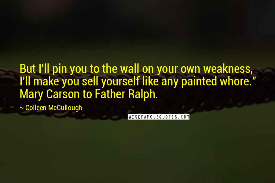 Colleen McCullough Quotes: But I'll pin you to the wall on your own weakness, I'll make you sell yourself like any painted whore." Mary Carson to Father Ralph.