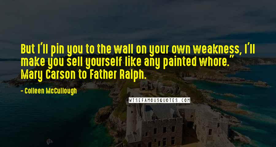 Colleen McCullough Quotes: But I'll pin you to the wall on your own weakness, I'll make you sell yourself like any painted whore." Mary Carson to Father Ralph.
