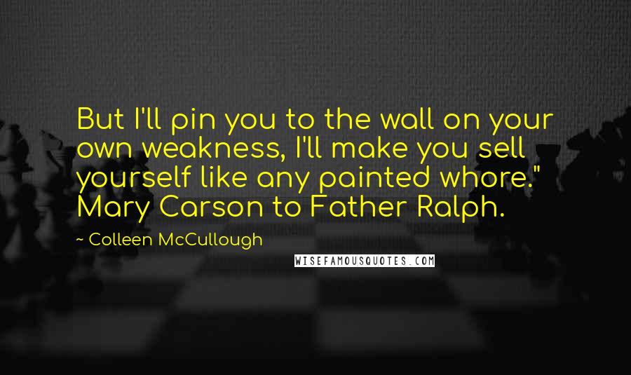 Colleen McCullough Quotes: But I'll pin you to the wall on your own weakness, I'll make you sell yourself like any painted whore." Mary Carson to Father Ralph.