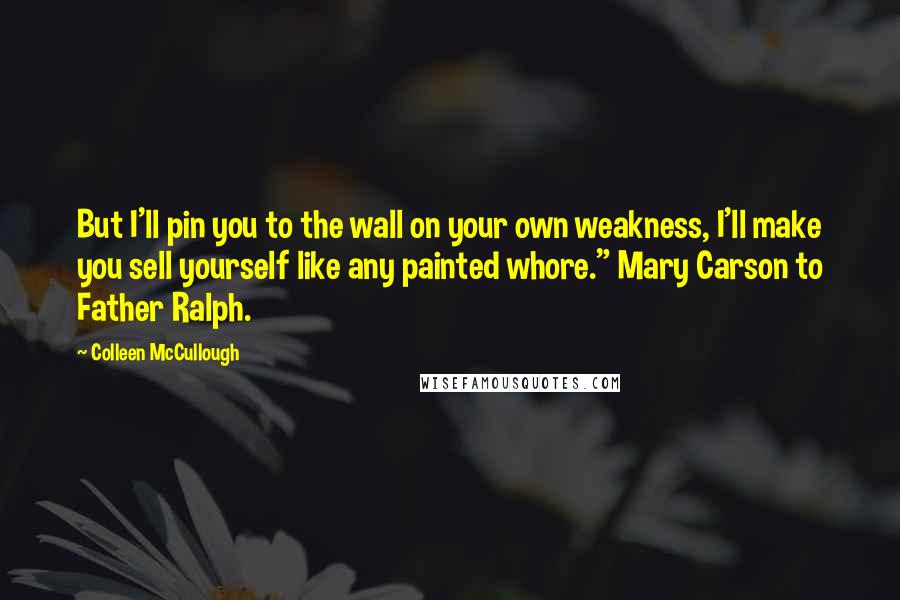 Colleen McCullough Quotes: But I'll pin you to the wall on your own weakness, I'll make you sell yourself like any painted whore." Mary Carson to Father Ralph.