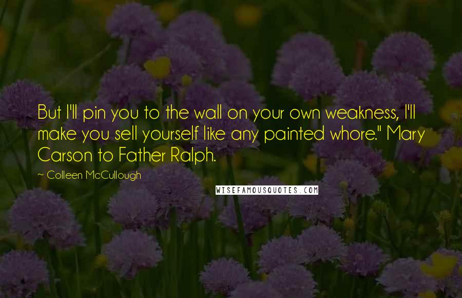 Colleen McCullough Quotes: But I'll pin you to the wall on your own weakness, I'll make you sell yourself like any painted whore." Mary Carson to Father Ralph.