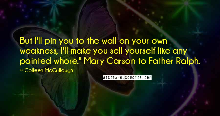 Colleen McCullough Quotes: But I'll pin you to the wall on your own weakness, I'll make you sell yourself like any painted whore." Mary Carson to Father Ralph.