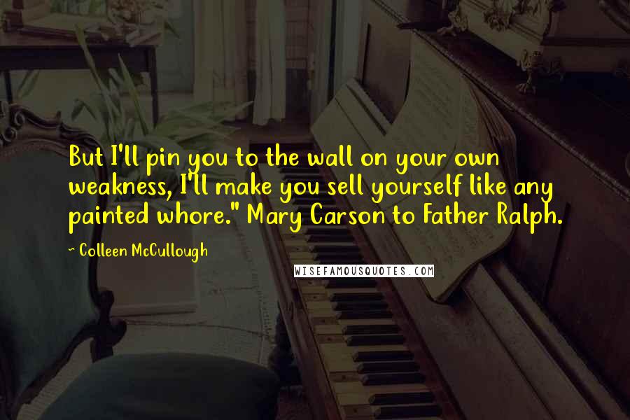 Colleen McCullough Quotes: But I'll pin you to the wall on your own weakness, I'll make you sell yourself like any painted whore." Mary Carson to Father Ralph.