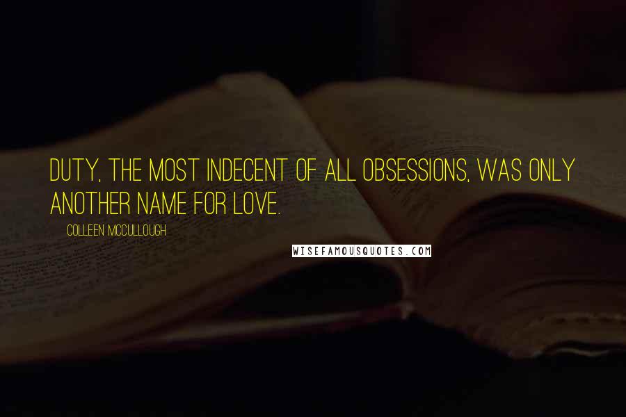 Colleen McCullough Quotes: Duty, the most indecent of all obsessions, was only another name for love.