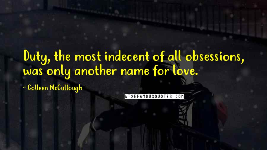 Colleen McCullough Quotes: Duty, the most indecent of all obsessions, was only another name for love.