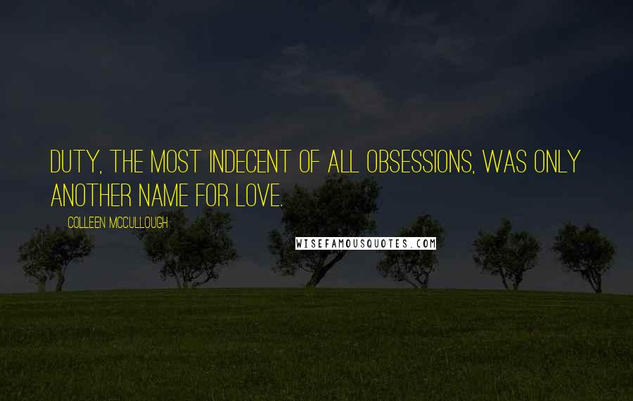 Colleen McCullough Quotes: Duty, the most indecent of all obsessions, was only another name for love.