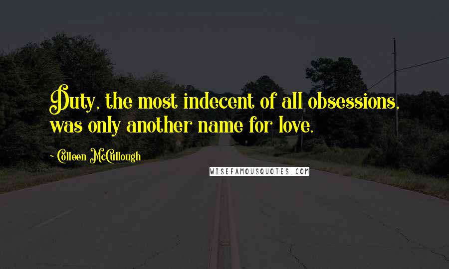 Colleen McCullough Quotes: Duty, the most indecent of all obsessions, was only another name for love.