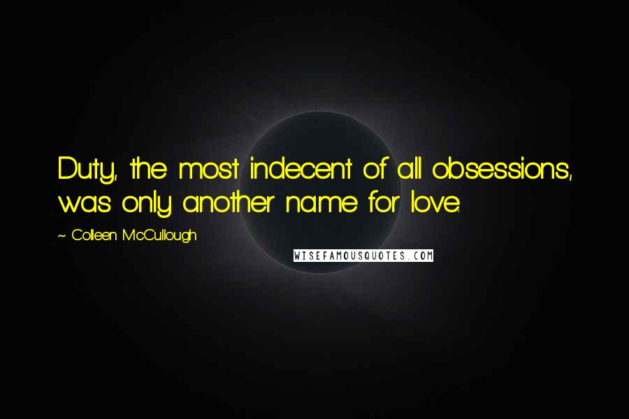 Colleen McCullough Quotes: Duty, the most indecent of all obsessions, was only another name for love.