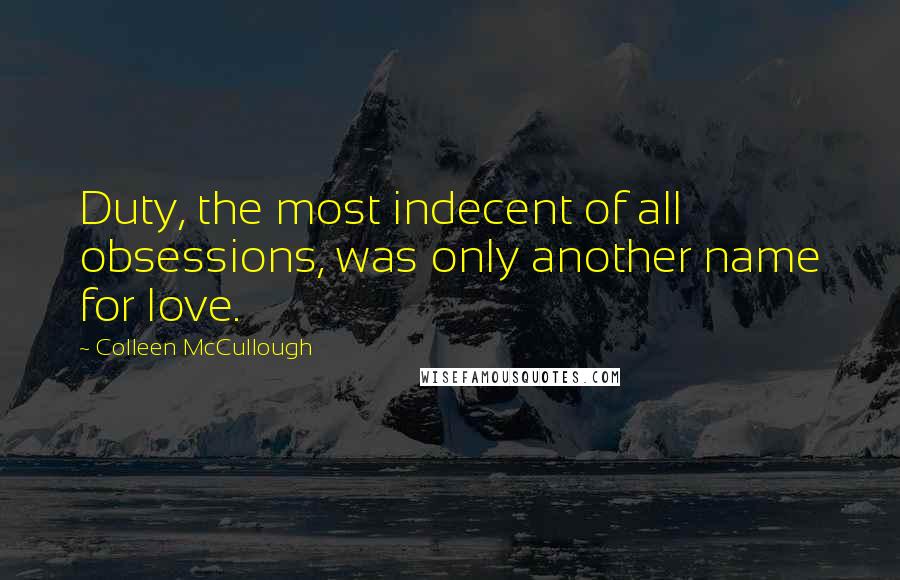 Colleen McCullough Quotes: Duty, the most indecent of all obsessions, was only another name for love.