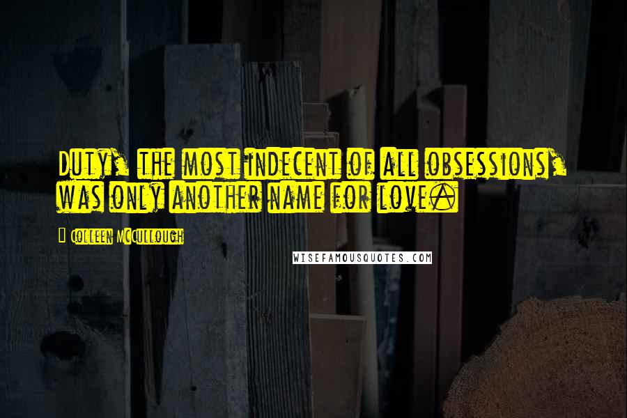 Colleen McCullough Quotes: Duty, the most indecent of all obsessions, was only another name for love.