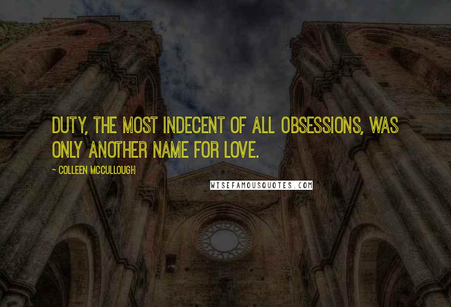 Colleen McCullough Quotes: Duty, the most indecent of all obsessions, was only another name for love.