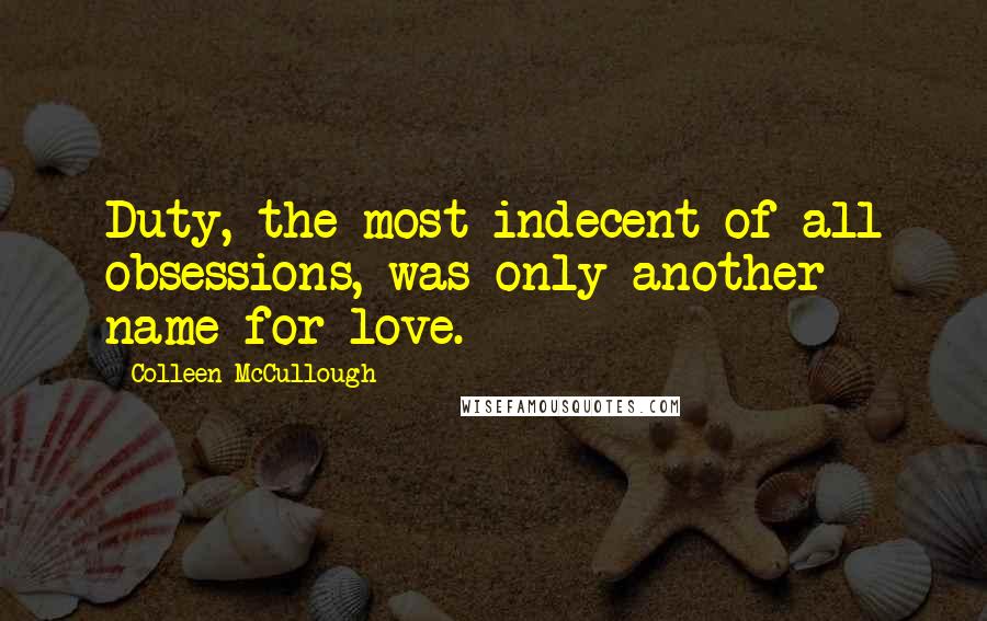 Colleen McCullough Quotes: Duty, the most indecent of all obsessions, was only another name for love.