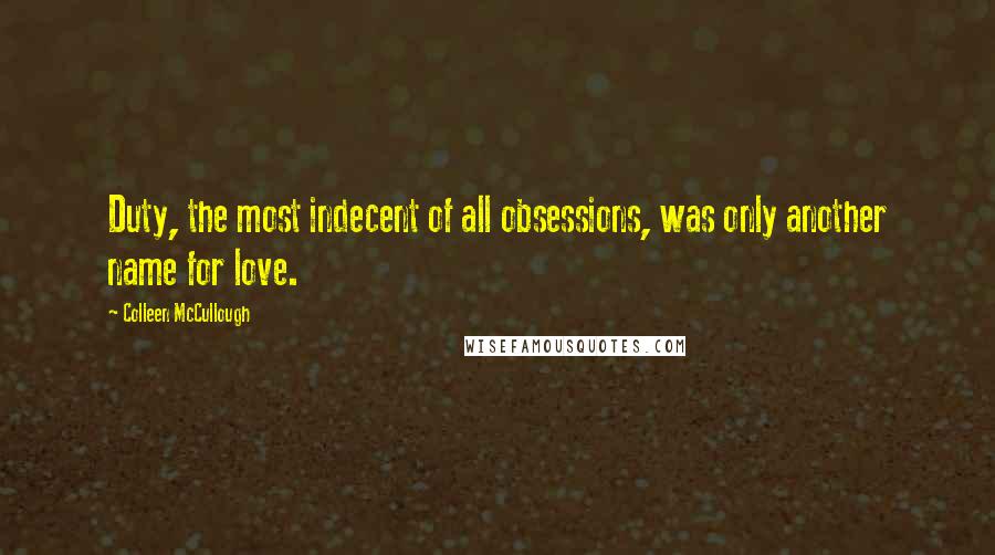 Colleen McCullough Quotes: Duty, the most indecent of all obsessions, was only another name for love.