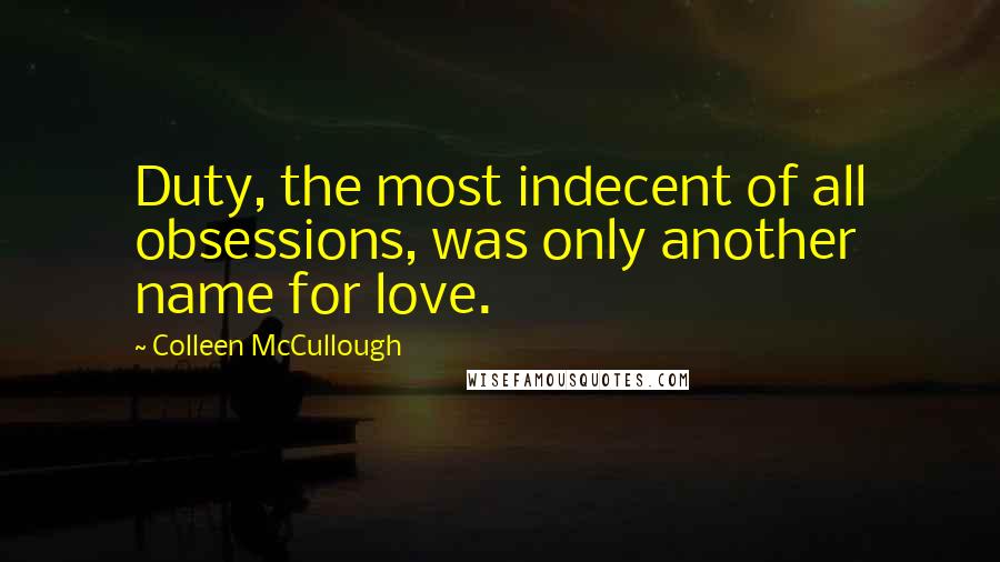 Colleen McCullough Quotes: Duty, the most indecent of all obsessions, was only another name for love.