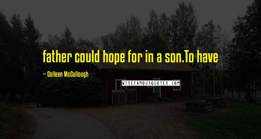 Colleen McCullough Quotes: father could hope for in a son.To have