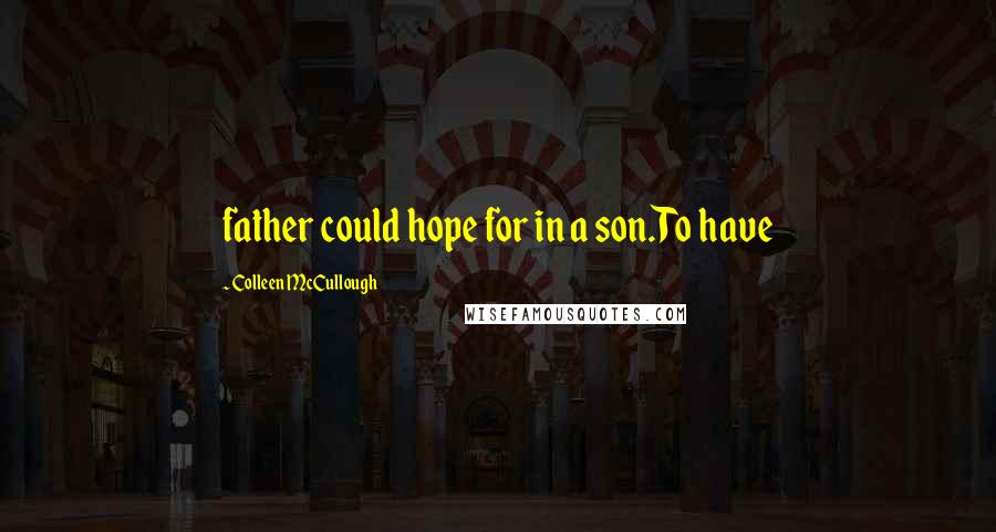 Colleen McCullough Quotes: father could hope for in a son.To have