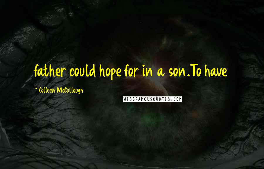 Colleen McCullough Quotes: father could hope for in a son.To have