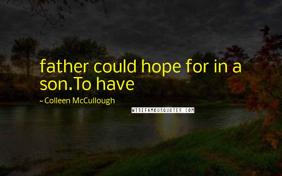 Colleen McCullough Quotes: father could hope for in a son.To have