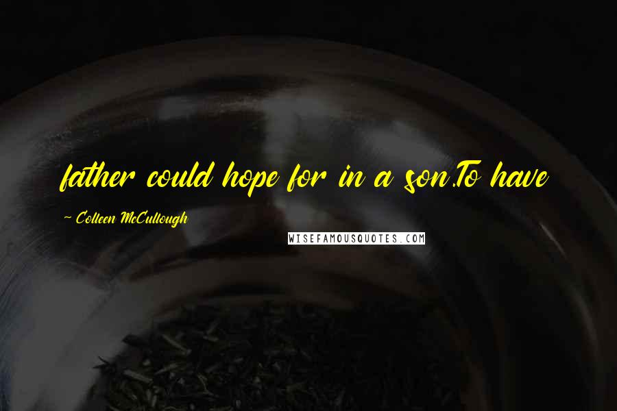 Colleen McCullough Quotes: father could hope for in a son.To have