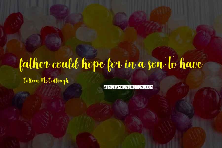 Colleen McCullough Quotes: father could hope for in a son.To have