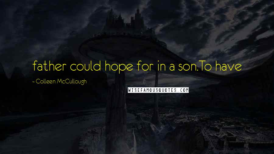 Colleen McCullough Quotes: father could hope for in a son.To have