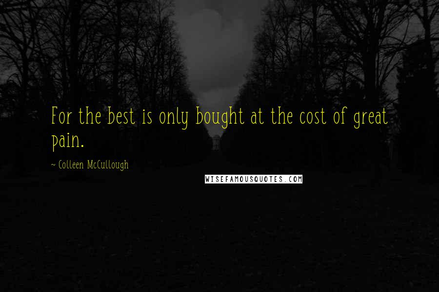 Colleen McCullough Quotes: For the best is only bought at the cost of great pain.