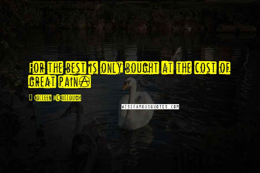 Colleen McCullough Quotes: For the best is only bought at the cost of great pain.