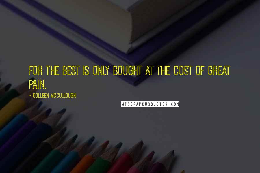 Colleen McCullough Quotes: For the best is only bought at the cost of great pain.