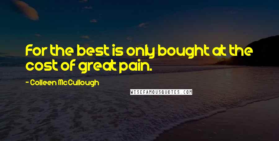 Colleen McCullough Quotes: For the best is only bought at the cost of great pain.