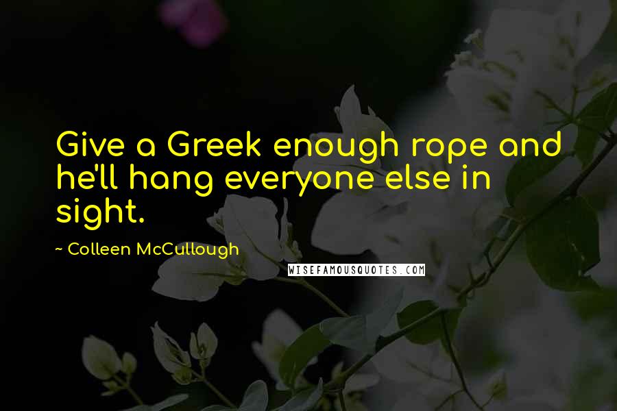 Colleen McCullough Quotes: Give a Greek enough rope and he'll hang everyone else in sight.