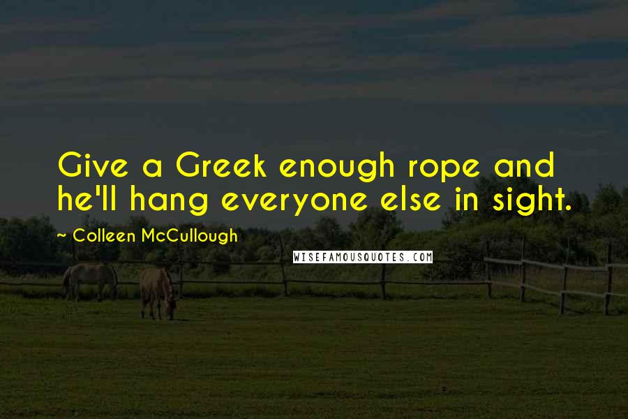 Colleen McCullough Quotes: Give a Greek enough rope and he'll hang everyone else in sight.