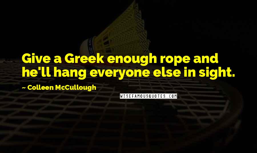 Colleen McCullough Quotes: Give a Greek enough rope and he'll hang everyone else in sight.