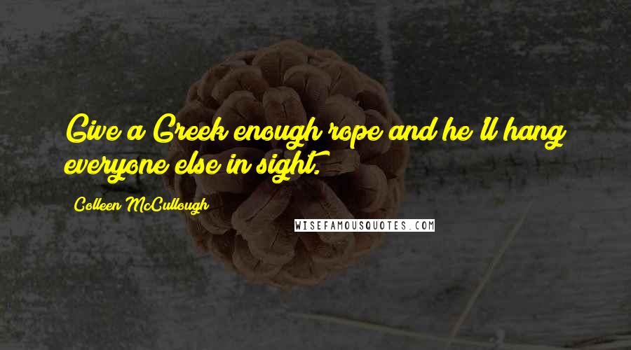 Colleen McCullough Quotes: Give a Greek enough rope and he'll hang everyone else in sight.