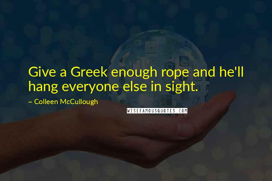 Colleen McCullough Quotes: Give a Greek enough rope and he'll hang everyone else in sight.