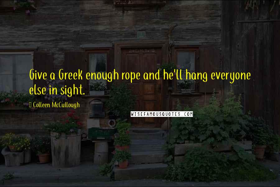 Colleen McCullough Quotes: Give a Greek enough rope and he'll hang everyone else in sight.