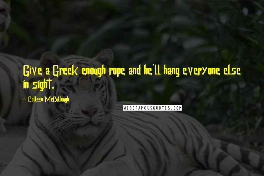 Colleen McCullough Quotes: Give a Greek enough rope and he'll hang everyone else in sight.