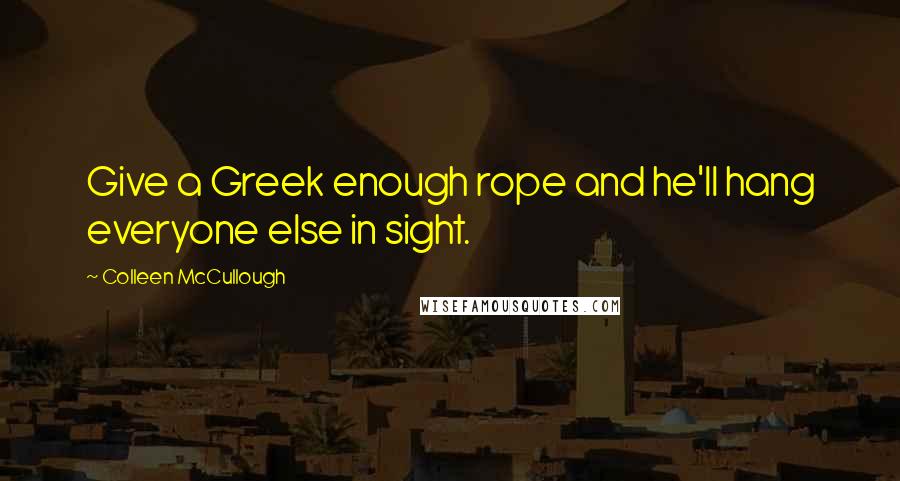 Colleen McCullough Quotes: Give a Greek enough rope and he'll hang everyone else in sight.