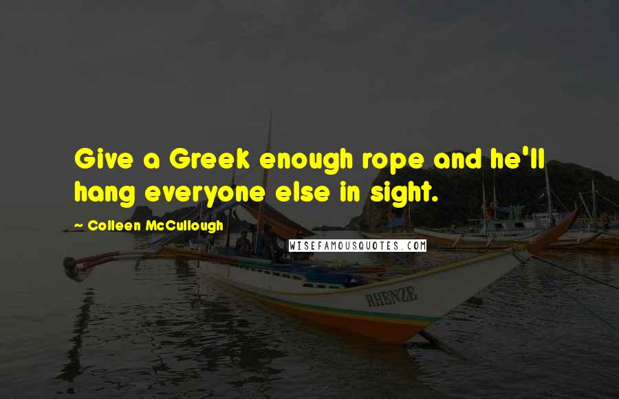 Colleen McCullough Quotes: Give a Greek enough rope and he'll hang everyone else in sight.