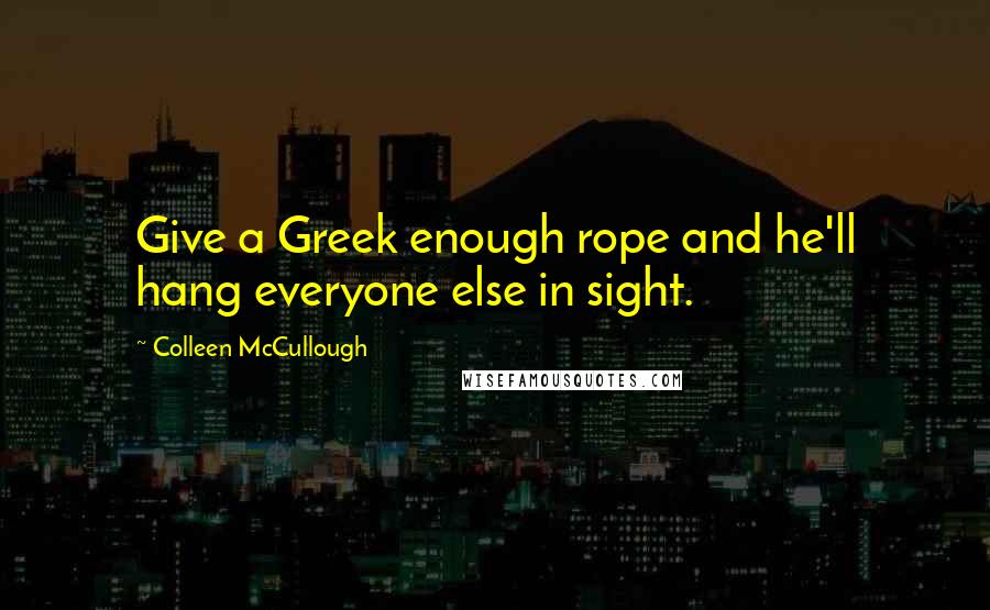 Colleen McCullough Quotes: Give a Greek enough rope and he'll hang everyone else in sight.