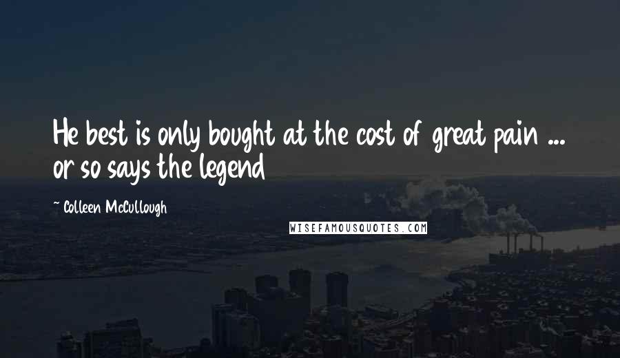Colleen McCullough Quotes: He best is only bought at the cost of great pain ... or so says the legend