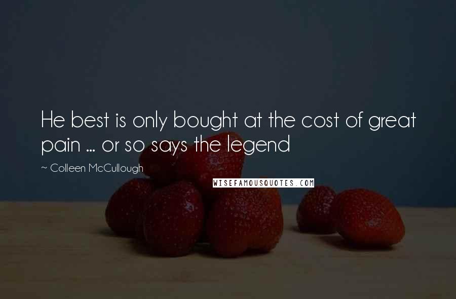 Colleen McCullough Quotes: He best is only bought at the cost of great pain ... or so says the legend