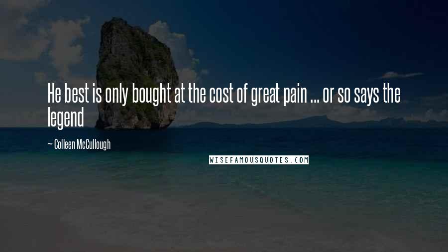 Colleen McCullough Quotes: He best is only bought at the cost of great pain ... or so says the legend