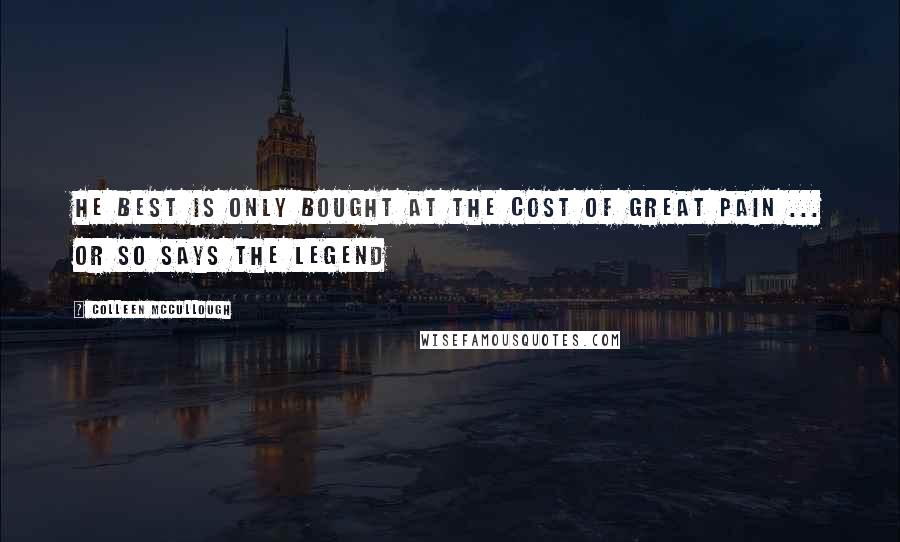 Colleen McCullough Quotes: He best is only bought at the cost of great pain ... or so says the legend